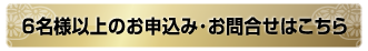 6名様以上のお申込み･お問合せはこちら 