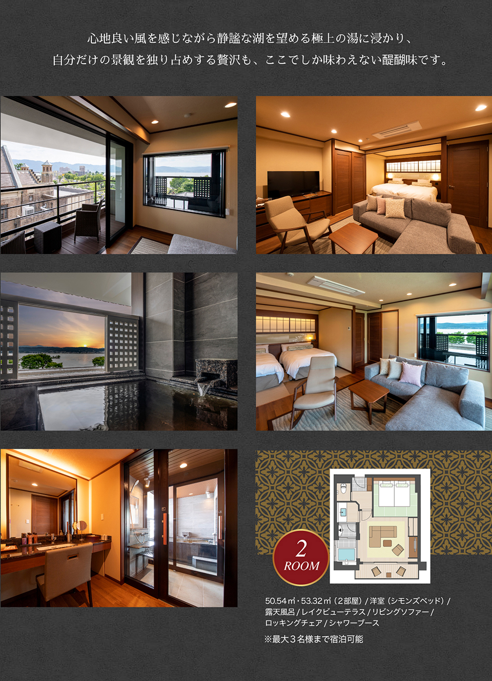心地よい風を感じながら静謐な湖を望める極上の湯に浸かり、自分だけの景観を独り占めする贅沢も、ここでしか味わえない醍醐味です。 50.54平方メートル・53.32平方メートル（２部屋）、洋室（シモンズベッド）、露天風呂、レイクビューテラス、リビングソファー、ロッキングチェア、シャワーブース　※最大３名様まで宿泊可能